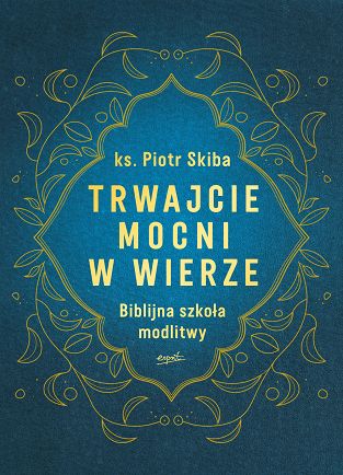 Trwajcie mocni w wierze. Biblijna szkoła modlitwy - ks. Piotr Skiba