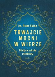 Trwajcie mocni w wierze. Biblijna szkoła modlitwy - ks. Piotr Skiba