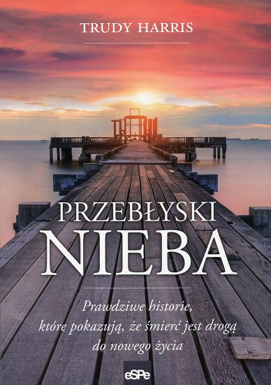 Przebłyski nieba. Prawdziwe historie, które pokazują, że śmierć jest drogą do nowego życia