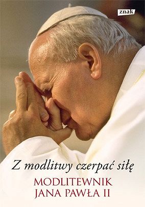 Z modlitwy czerpać będziecie siłę. Modlitewnik Jana Pawła II