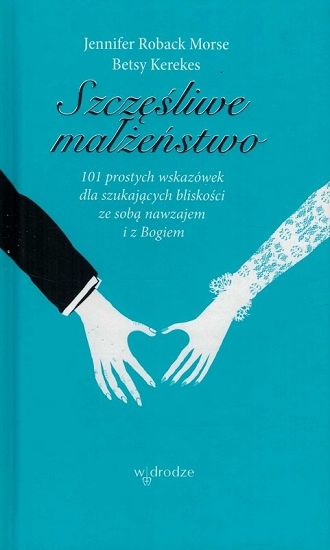  Szczęśliwe małżeństwo. 101 prostych wskazówek dla szukających bliskości ze sobą nawzajem i z Bogiem