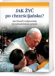 Jak żyć po chrześcijańsku? Jan Paweł II odpowiada na najważniejsze pytania