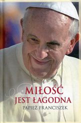 Miłość jest łagodna. Papież Franciszek