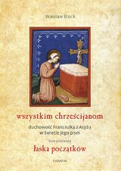 Wszystkim chrześcijanom duchowość Franciszka z Asyżu w świetle jego pism. tom pierwszy łaska początków